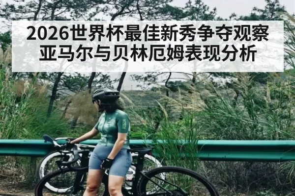 2026世界杯最佳新秀争夺观察 亚马尔与贝林厄姆表现分析