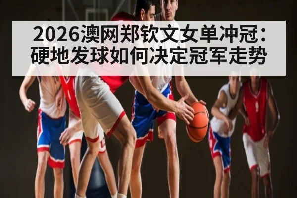 2026澳网郑钦文女单冲冠:硬地发球如何决定冠军走势